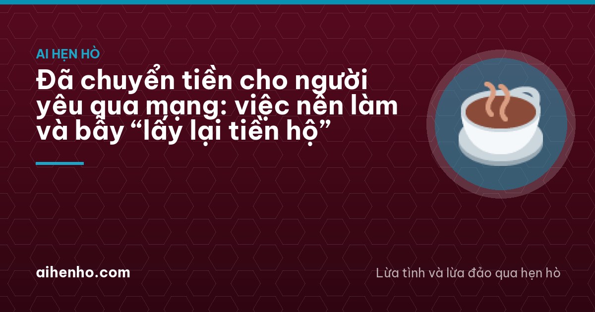 Đã chuyển tiền cho người yêu qua mạng: việc nên làm và bẫy “lấy lại tiền hộ”